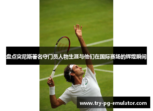 盘点突尼斯著名守门员人物生涯与他们在国际赛场的辉煌瞬间 盘点突尼斯著名守门员人物生涯与他们在国际赛场的辉煌瞬间