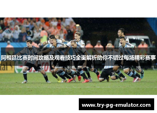 阿根廷比赛时间攻略及观看技巧全面解析助你不错过每场精彩赛事 阿根廷比赛时间攻略及观看技巧全面解析助你不错过每场精彩赛事