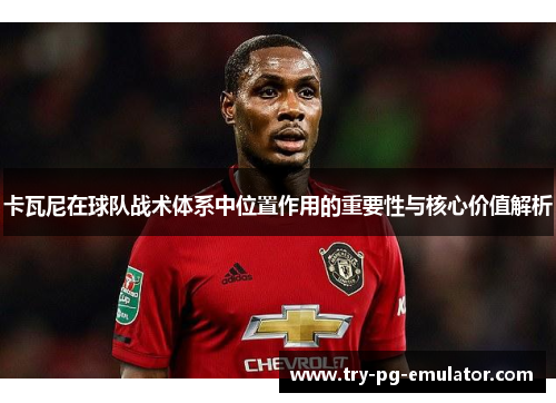 卡瓦尼在球队战术体系中位置作用的重要性与核心价值解析