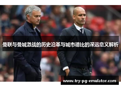 曼联与曼城激战的历史沿革与城市德比的深远意义解析 曼联与曼城激战的历史沿革与城市德比的深远意义解析