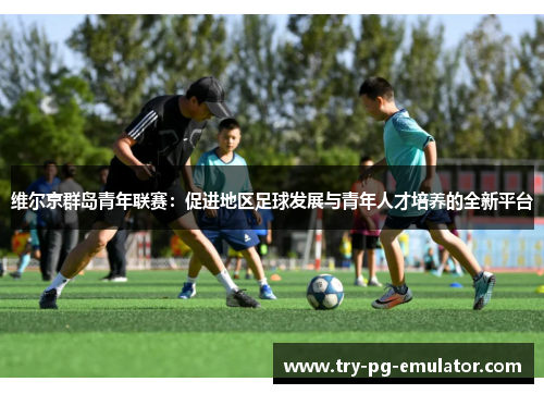维尔京群岛青年联赛:促进地区足球发展与青年人才培养的全新平台 维尔京群岛青年联赛:促进地区足球发展与青年人才培养的全新平台