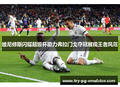 维尼修斯闪耀超级杯助力弗拉门戈夺冠展现王者风范 维尼修斯闪耀超级杯助力弗拉门戈夺冠展现王者风范