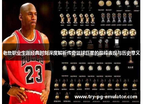 老詹职业生涯经典时刻深度解析传奇篮球巨星的巅峰表现与历史意义 老詹职业生涯经典时刻深度解析传奇篮球巨星的巅峰表现与历史意义