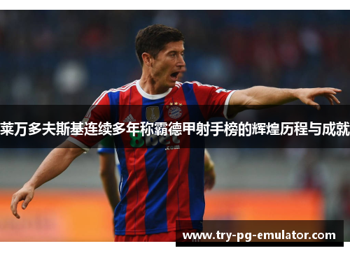 莱万多夫斯基连续多年称霸德甲射手榜的辉煌历程与成就 莱万多夫斯基连续多年称霸德甲射手榜的辉煌历程与成就