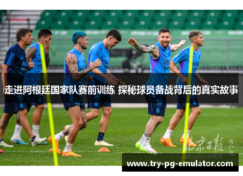 走进阿根廷国家队赛前训练 探秘球员备战背后的真实故事