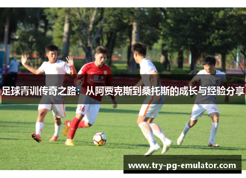 足球青训传奇之路：从阿贾克斯到桑托斯的成长与经验分享
