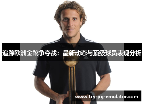 追踪欧洲金靴争夺战：最新动态与顶级球员表现分析