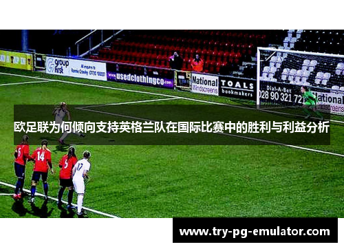 欧足联为何倾向支持英格兰队在国际比赛中的胜利与利益分析 欧足联为何倾向支持英格兰队在国际比赛中的胜利与利益分析