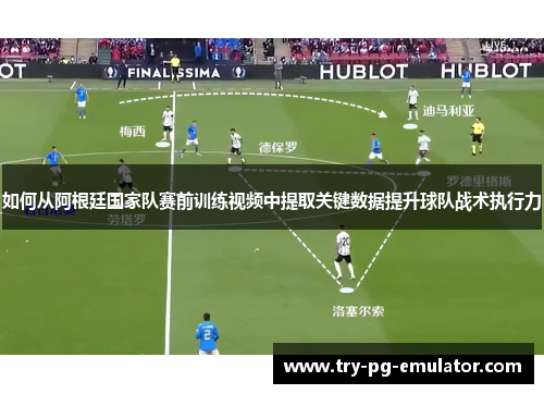 如何从阿根廷国家队赛前训练视频中提取关键数据提升球队战术执行力