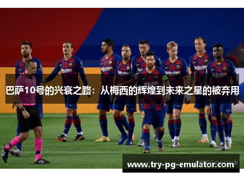 巴萨10号的兴衰之路：从梅西的辉煌到未来之星的被弃用
