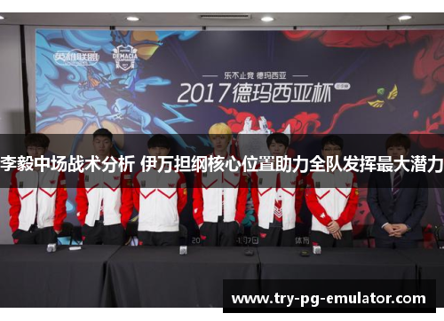 李毅中场战术分析 伊万担纲核心位置助力全队发挥最大潜力