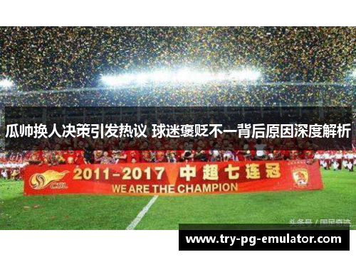 瓜帅换人决策引发热议 球迷褒贬不一背后原因深度解析