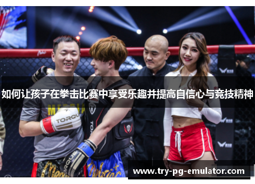 如何让孩子在拳击比赛中享受乐趣并提高自信心与竞技精神 如何让孩子在拳击比赛中享受乐趣并提高自信心与竞技精神