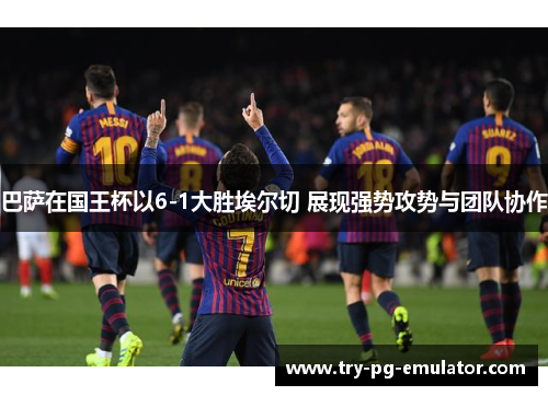 巴萨在国王杯以6-1大胜埃尔切 展现强势攻势与团队协作 巴萨在国王杯以6-1大胜埃尔切 展现强势攻势与团队协作