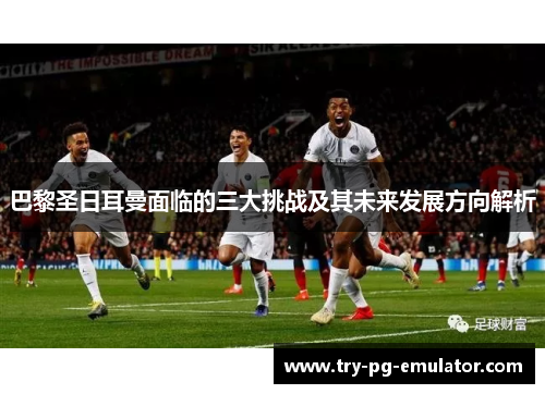 巴黎圣日耳曼面临的三大挑战及其未来发展方向解析