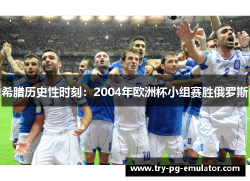 希腊历史性时刻:2004年欧洲杯小组赛胜俄罗斯 希腊历史性时刻:2004年欧洲杯小组赛胜俄罗斯