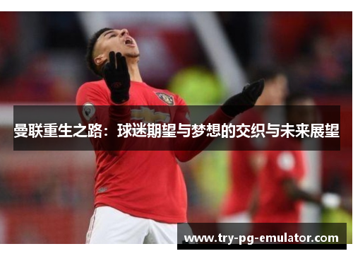 曼联重生之路：球迷期望与梦想的交织与未来展望