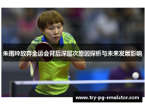朱雨玲放弃全运会背后深层次原因探析与未来发展影响
