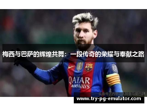 梅西与巴萨的辉煌共舞：一段传奇的荣耀与奉献之路
