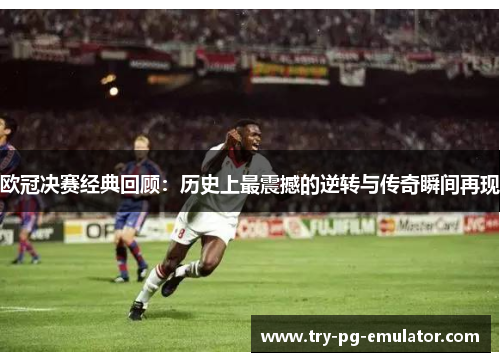 欧冠决赛经典回顾：历史上最震撼的逆转与传奇瞬间再现