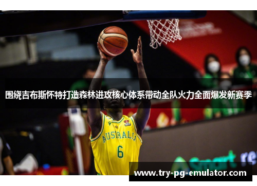 围绕吉布斯怀特打造森林进攻核心体系带动全队火力全面爆发新赛季