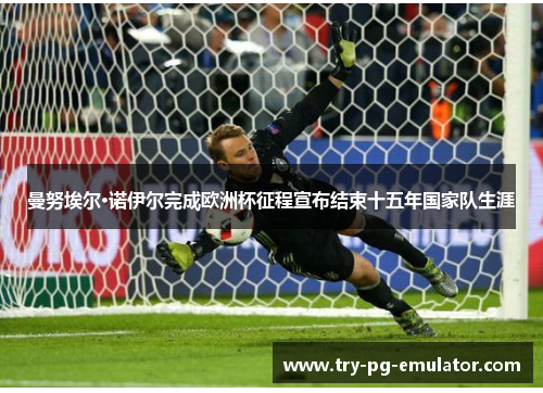 曼努埃尔·诺伊尔完成欧洲杯征程宣布结束十五年国家队生涯