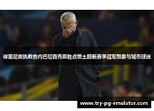 穆里尼奥执教费内巴切首秀即胜点燃土超新赛季冠军想象与城市球迷