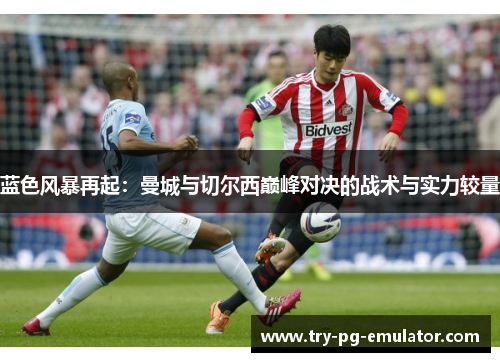 蓝色风暴再起：曼城与切尔西巅峰对决的战术与实力较量