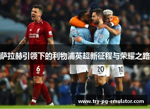 萨拉赫引领下的利物浦英超新征程与荣耀之路