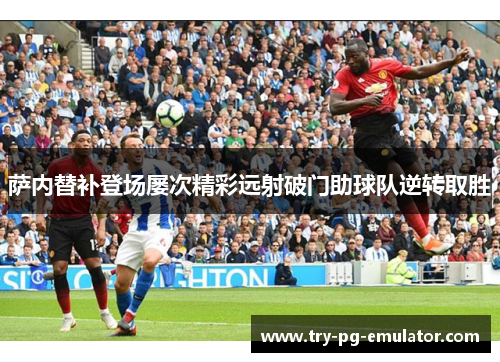 萨内替补登场屡次精彩远射破门助球队逆转取胜