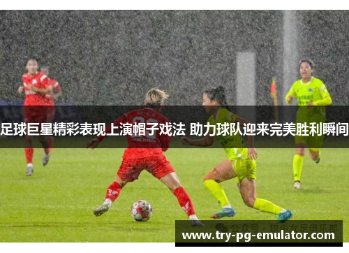 足球巨星精彩表现上演帽子戏法 助力球队迎来完美胜利瞬间 足球巨星精彩表现上演帽子戏法 助力球队迎来完美胜利瞬间