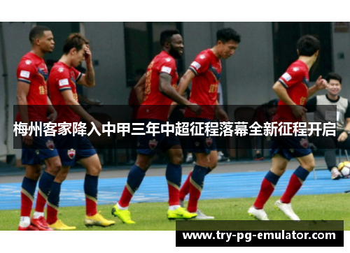 梅州客家降入中甲三年中超征程落幕全新征程开启 梅州客家降入中甲三年中超征程落幕全新征程开启