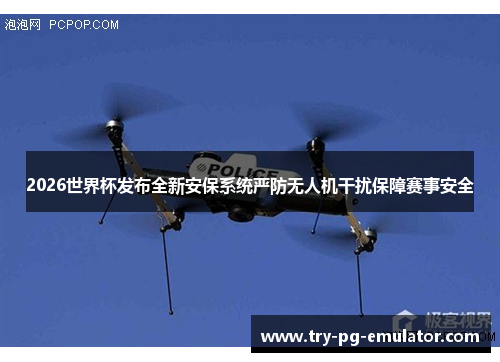 2026世界杯发布全新安保系统严防无人机干扰保障赛事安全 2026世界杯发布全新安保系统严防无人机干扰保障赛事安全