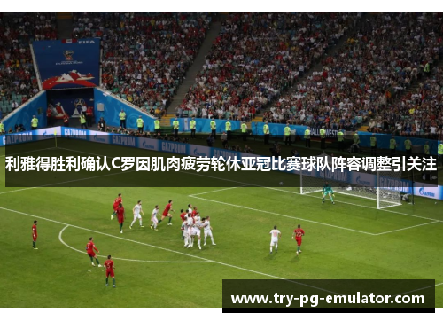 利雅得胜利确认C罗因肌肉疲劳轮休亚冠比赛球队阵容调整引关注 利雅得胜利确认C罗因肌肉疲劳轮休亚冠比赛球队阵容调整引关注