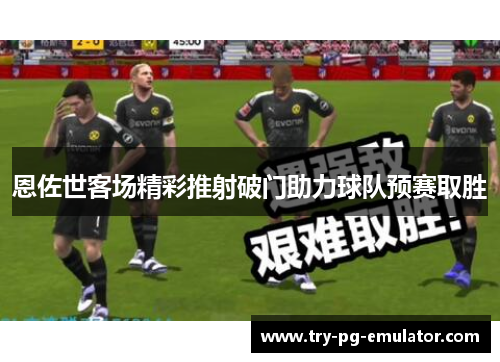 恩佐世客场精彩推射破门助力球队预赛取胜 恩佐世客场精彩推射破门助力球队预赛取胜
